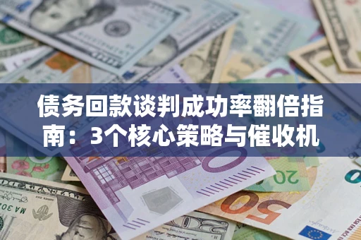 武汉债务回款谈判成功率翻倍指南：3个核心策略与催收机构避坑法则