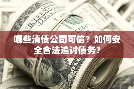 武汉哪些清债公司可信？如何安全合法追讨债务？