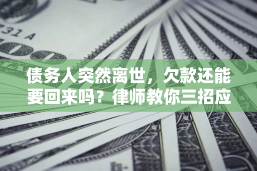 武汉债务人突然离世，欠款还能要回来吗？律师教你三招应对