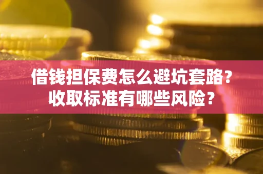 武汉借钱担保费怎么避坑套路？收取标准有哪些风险？