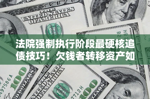 武汉法院强制执行阶段最硬核追债技巧！欠钱者转移资产如何破解？