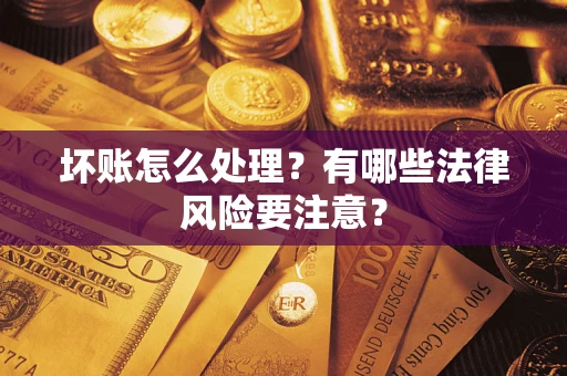 武汉坏账怎么处理？有哪些法律风险要注意？