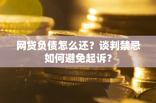 武汉网贷负债怎么还？谈判禁忌如何避免起诉？