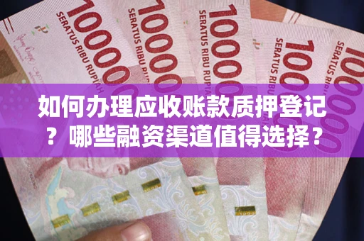武汉如何办理应收账款质押登记？哪些融资渠道值得选择？