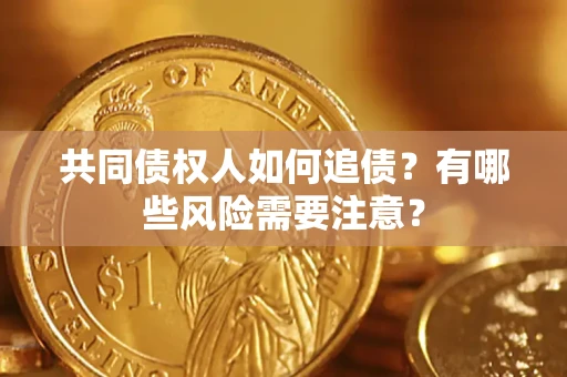 武汉共同债权人如何追债？有哪些风险需要注意？