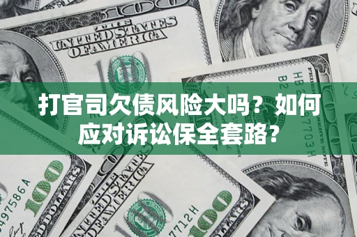 武汉打官司欠债风险大吗？如何应对诉讼保全套路？
