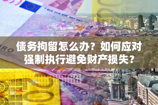 武汉债务拘留怎么办？如何应对强制执行避免财产损失？