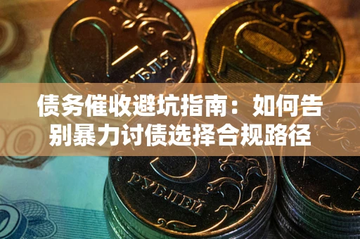 武汉债务催收避坑指南：如何告别暴力讨债选择合规路径