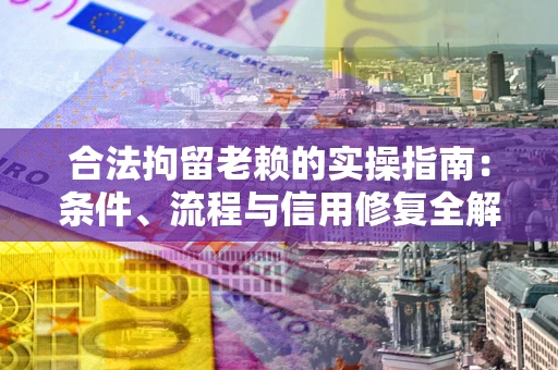 武汉合法拘留老赖的实操指南：条件、流程与信用修复全解析
