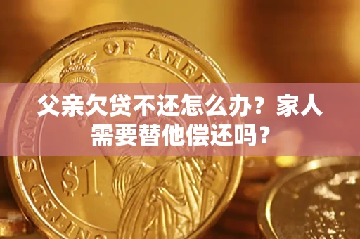 武汉父亲欠贷不还怎么办？家人需要替他偿还吗？