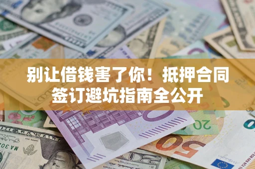 武汉别让借钱害了你！抵押合同签订避坑指南全公开